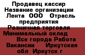 Продавец-кассир › Название организации ­ Лента, ООО › Отрасль предприятия ­ Розничная торговля › Минимальный оклад ­ 20 000 - Все города Работа » Вакансии   . Иркутская обл.,Иркутск г.